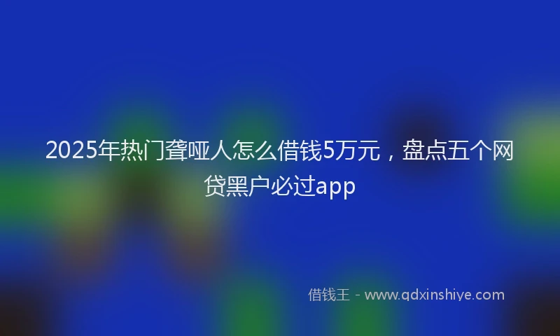 2025年热门聋哑人怎么借钱5万元，盘点五个网贷黑户必过app
