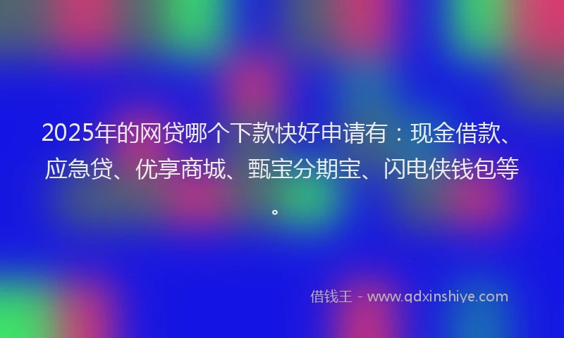 2025年的网贷哪个下款快好申请有：现金借款、应急贷、优享商城、甄宝分期宝、闪电侠钱包等。