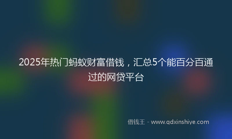 2025年热门蚂蚁财富借钱，汇总5个能百分百通过的网贷平台