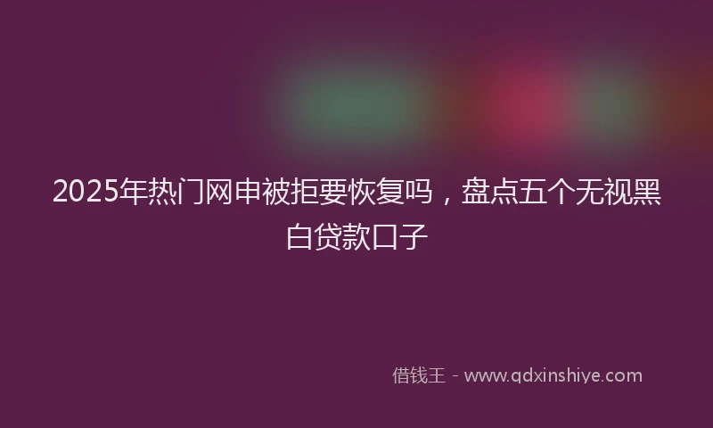 2025年热门网申被拒要恢复吗，盘点五个无视黑白贷款口子