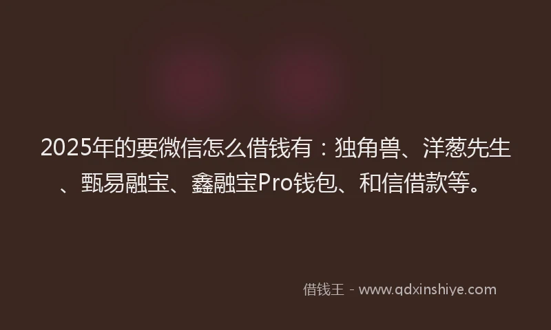 2025年的要微信怎么借钱有：独角兽、洋葱先生、甄易融宝、鑫融宝Pro钱包、和信借款等。
