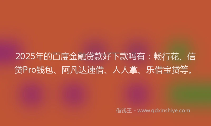 2025年的百度金融贷款好下款吗有：畅行花、信贷Pro钱包、阿凡达速借、人人拿、乐借宝贷等。