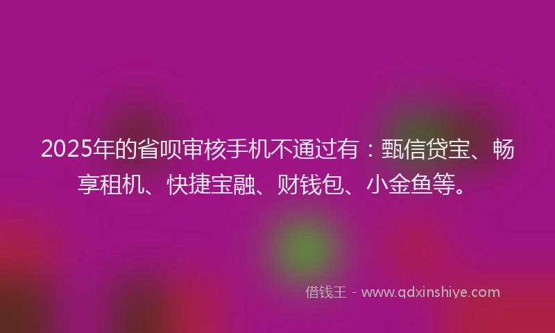 2025年的省呗审核手机不通过有：甄信贷宝、畅享租机、快捷宝融、财钱包、小金鱼等。