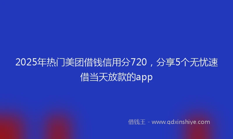 2025年热门美团借钱信用分720，分享5个无忧速借当天放款的app
