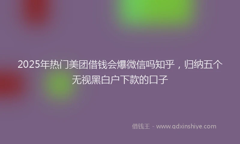2025年热门美团借钱会爆微信吗知乎，归纳五个无视黑白户下款的口子