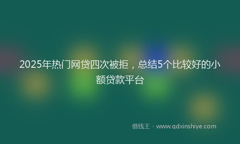 2025年热门网贷四次被拒，总结5个比较好的小额贷款平台