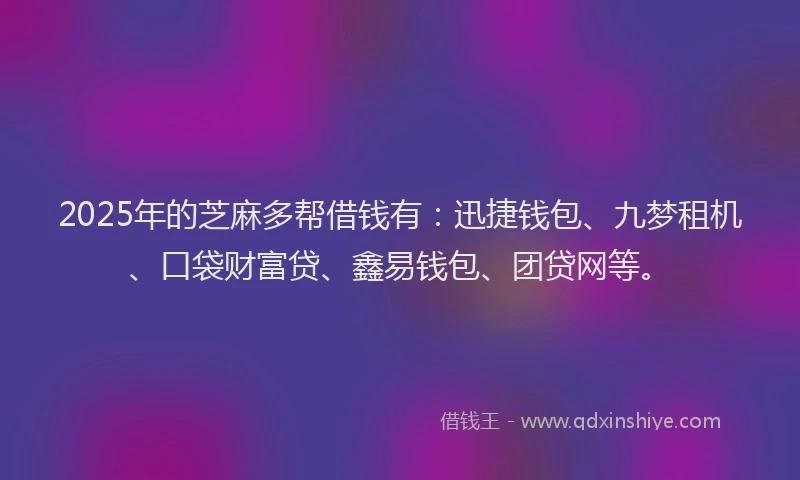 2025年的芝麻多帮借钱有：迅捷钱包、九梦租机、口袋财富贷、鑫易钱包、团贷网等。
