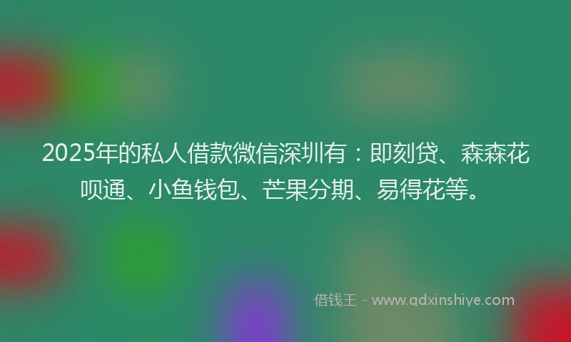 2025年的私人借款微信深圳有：即刻贷、森森花呗通、小鱼钱包、芒果分期、易得花等。