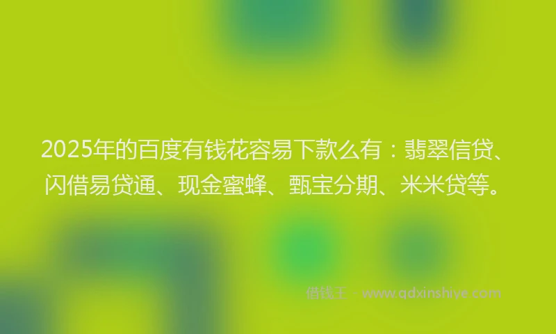 2025年的百度有钱花容易下款么有：翡翠信贷、闪借易贷通、现金蜜蜂、甄宝分期、米米贷等。
