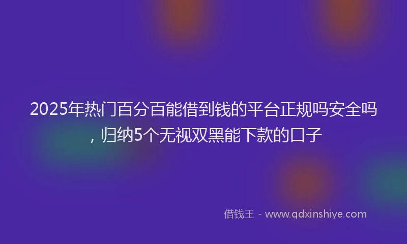 2025年热门百分百能借到钱的平台正规吗安全吗，归纳5个无视双黑能下款的口子
