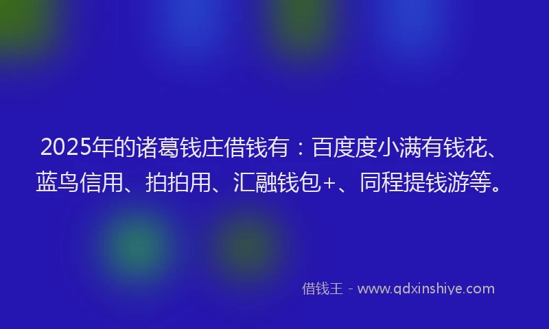 2025年的诸葛钱庄借钱有：百度度小满有钱花、蓝鸟信用、拍拍用、汇融钱包+、同程提钱游等。