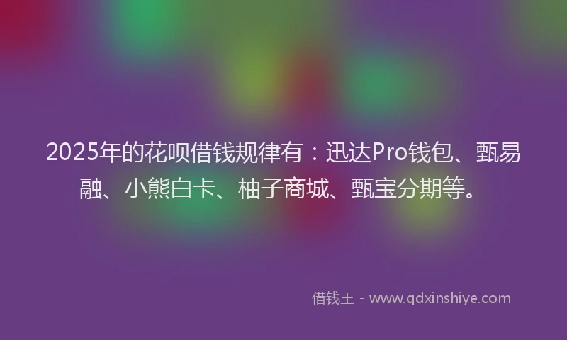 2025年的花呗借钱规律有：迅达Pro钱包、甄易融、小熊白卡、柚子商城、甄宝分期等。
