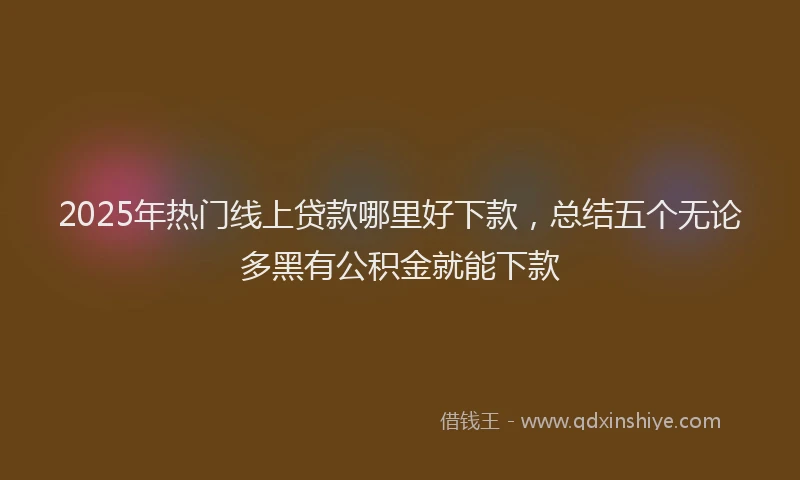 2025年热门线上贷款哪里好下款，总结五个无论多黑有公积金就能下款