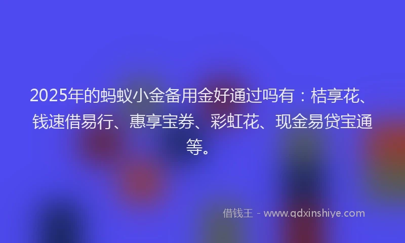 2025年的蚂蚁小金备用金好通过吗有：桔享花、钱速借易行、惠享宝券、彩虹花、现金易贷宝通等。