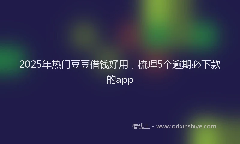 2025年热门豆豆借钱好用，梳理5个逾期必下款的app