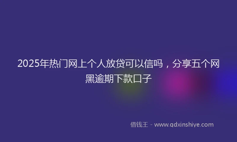 2025年热门网上个人放贷可以信吗，分享五个网黑逾期下款口子