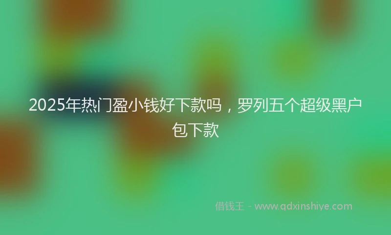 2025年热门盈小钱好下款吗，罗列五个超级黑户包下款