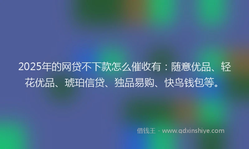 2025年的网贷不下款怎么催收有：随意优品、轻花优品、琥珀信贷、独品易购、快鸟钱包等。