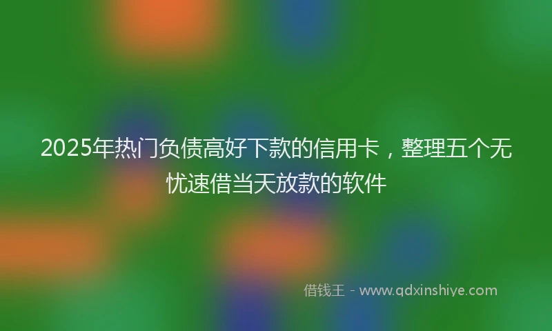 2025年热门负债高好下款的信用卡，整理五个无忧速借当天放款的软件