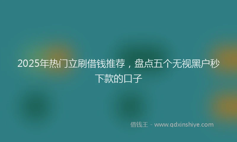 2025年热门立刷借钱推荐，盘点五个无视黑户秒下款的口子