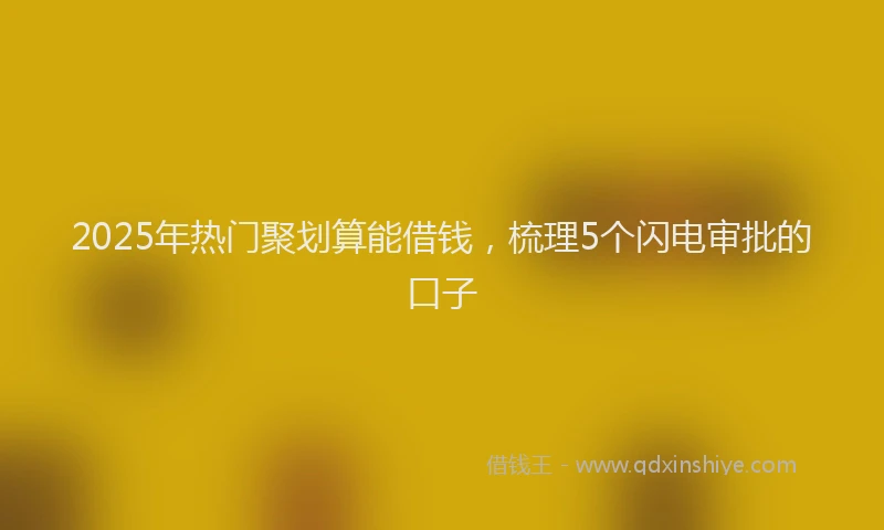 2025年热门聚划算能借钱，梳理5个闪电审批的口子