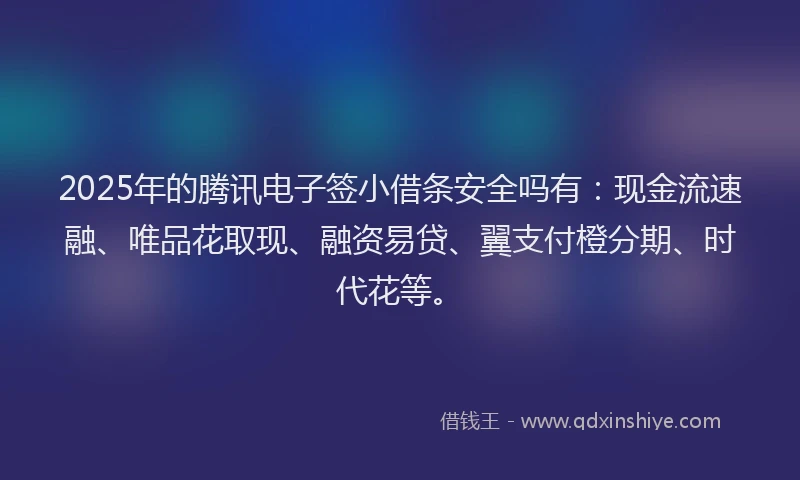 2025年的腾讯电子签小借条安全吗有：现金流速融、唯品花取现、融资易贷、翼支付橙分期、时代花等。