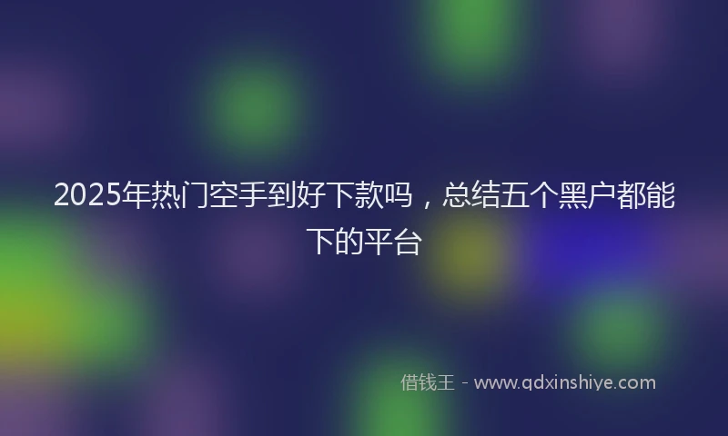 2025年热门空手到好下款吗，总结五个黑户都能下的平台