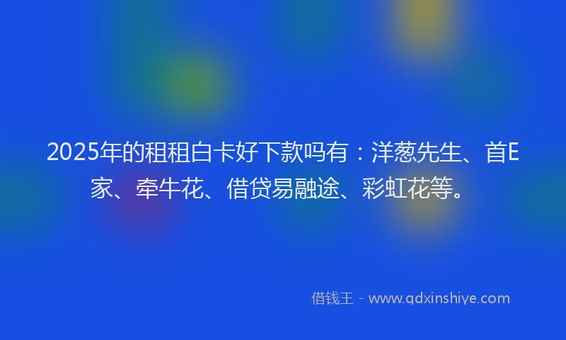 2025年的租租白卡好下款吗有：洋葱先生、首E家、牵牛花、借贷易融途、彩虹花等。