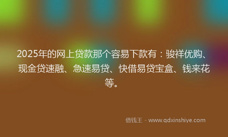 2025年的网上贷款那个容易下款有：骏祥优购、现金贷速融、急速易贷、快借易贷宝盒、钱来花等。