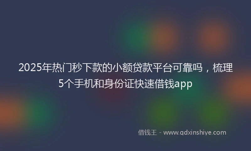 2025年热门秒下款的小额贷款平台可靠吗，梳理5个手机和身份证快速借钱app