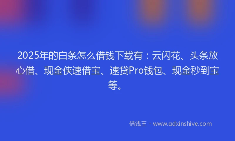 2025年的白条怎么借钱下载有：云闪花、头条放心借、现金侠速借宝、速贷Pro钱包、现金秒到宝等。