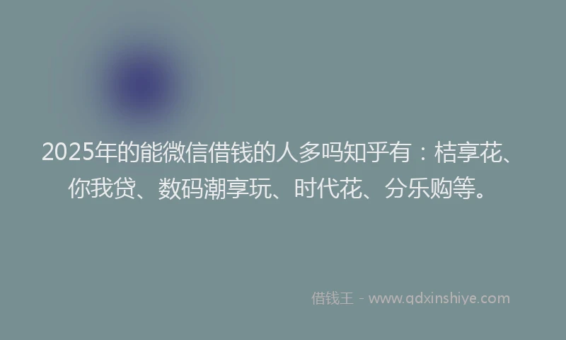 2025年的能微信借钱的人多吗知乎有：桔享花、你我贷、数码潮享玩、时代花、分乐购等。