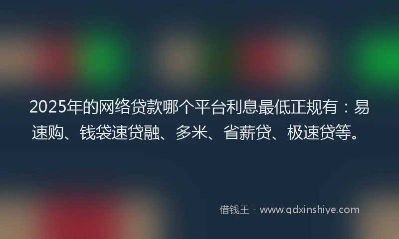 2025年的网络贷款哪个平台利息最低正规有：易速购、钱袋速贷融、多米、省薪贷、极速贷等。