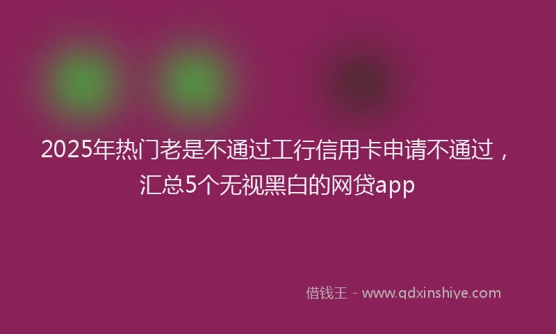2025年热门老是不通过工行信用卡申请不通过，汇总5个无视黑白的网贷app