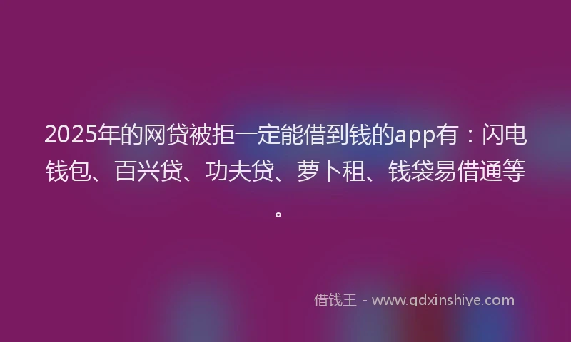 2025年的网贷被拒一定能借到钱的app有：闪电钱包、百兴贷、功夫贷、萝卜租、钱袋易借通等。