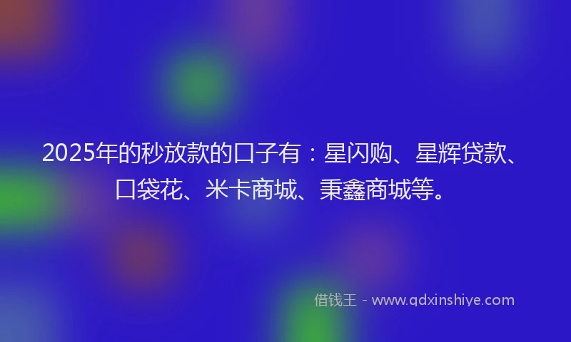 2025年的秒放款的口子有：星闪购、星辉贷款、口袋花、米卡商城、秉鑫商城等。