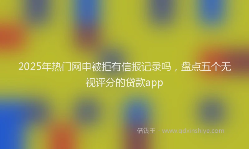 2025年热门网申被拒有信报记录吗，盘点五个无视评分的贷款app