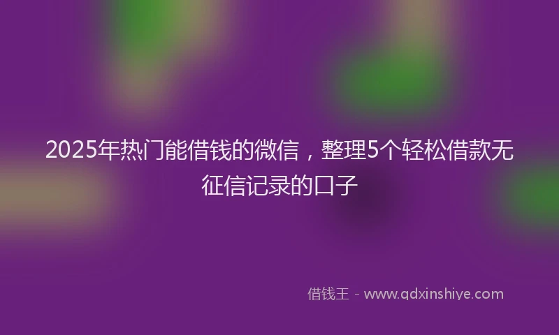 2025年热门能借钱的微信，整理5个轻松借款无征信记录的口子