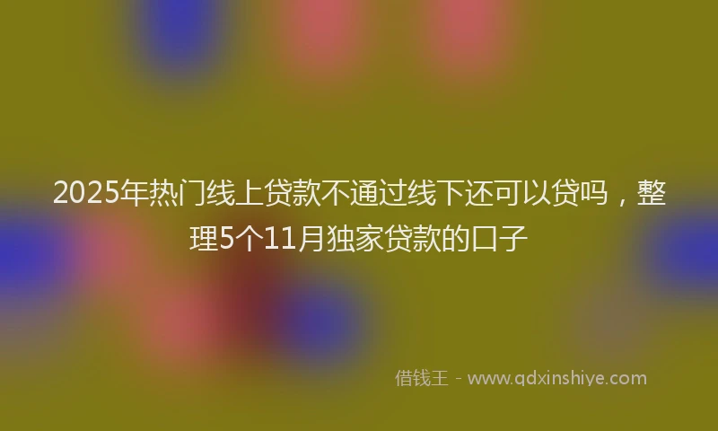 2025年热门线上贷款不通过线下还可以贷吗，整理5个11月独家贷款的口子