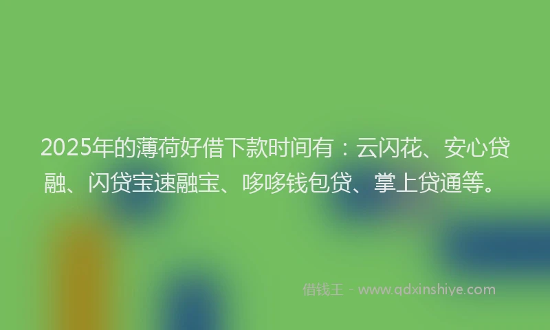 2025年的薄荷好借下款时间有：云闪花、安心贷融、闪贷宝速融宝、哆哆钱包贷、掌上贷通等。