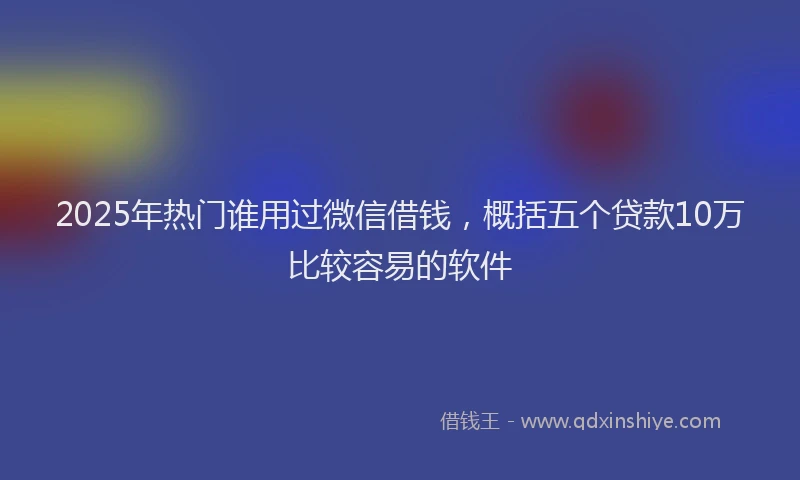 2025年热门谁用过微信借钱，概括五个贷款10万比较容易的软件