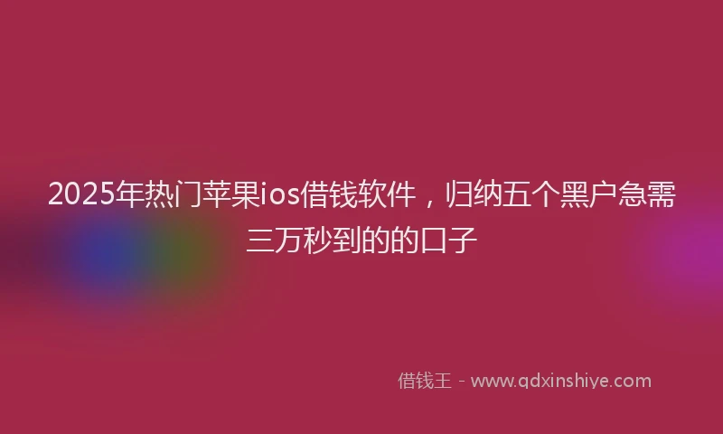 2025年热门苹果ios借钱软件，归纳五个黑户急需三万秒到的的口子
