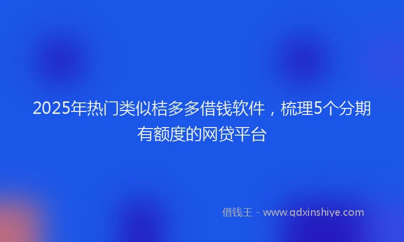 2025年热门类似桔多多借钱软件，梳理5个分期有额度的网贷平台