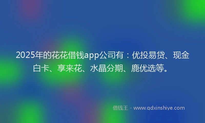 2025年的花花借钱app公司有：优投易贷、现金白卡、享来花、水晶分期、鹿优选等。
