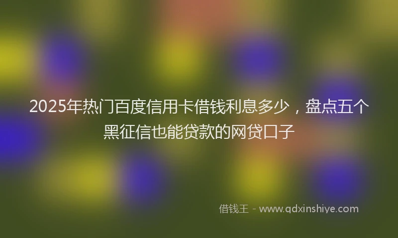 2025年热门百度信用卡借钱利息多少，盘点五个黑征信也能贷款的网贷口子