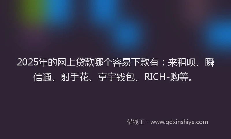 2025年的网上贷款哪个容易下款有：来租呗、瞬信通、射手花、享宇钱包、RICH-购等。