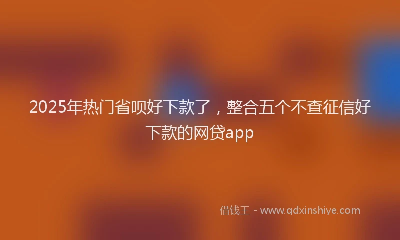 2025年热门省呗好下款了，整合五个不查征信好下款的网贷app