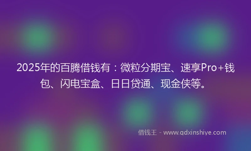 2025年的百腾借钱有：微粒分期宝、速享Pro+钱包、闪电宝盒、日日贷通、现金侠等。