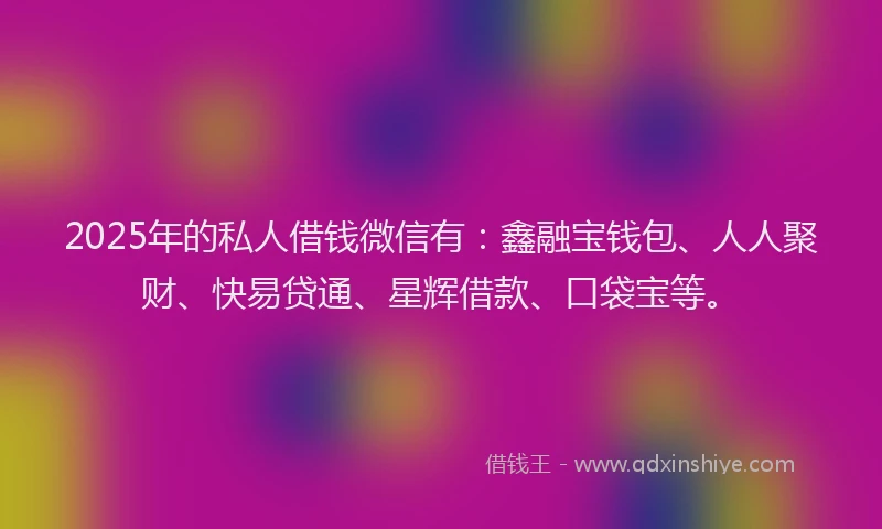 2025年的私人借钱微信有：鑫融宝钱包、人人聚财、快易贷通、星辉借款、口袋宝等。