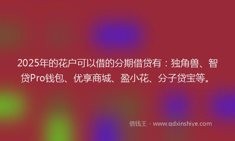 2025年的花户可以借的分期借贷有：独角兽、智贷Pro钱包、优享商城、盈小花、分子贷宝等。